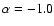 $\alpha = -1.0$