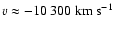 $v \approx -10~300~{\rm km~s}^{-1}$