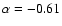 $\alpha = -0.61$