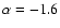$\alpha = -1.6$