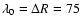 $\lambda_0 = \Delta R = 75$