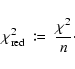\begin{displaymath}%
\chi^2_{{\rm red}} \ \coloneqq \ \frac{\chi^2}{n}\cdot
\end{displaymath}