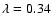 $\lambda=0.34$