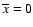$\overline {x}=0$
