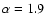 $\alpha=1.9$