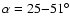 $\alpha = 25{-}51^{\circ}$