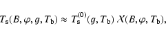 \begin{displaymath}T_{\rm s}(B,\varphi,g,T_{\rm b})\approx
T_{\rm s}^{(0)}(g,T_{\rm b}) ~\mathcal{X}(B,\varphi,T_{\rm b}) ,
\end{displaymath}