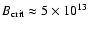 $B_{\rm crit} \approx 5 \times 10^{13}$
