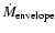 $\dot{M}_{\rm envelope}$