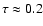 $\tau \approx 0.2$