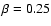 $\beta=0.25$
