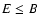 $E\leq B$