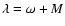 $\lambda = \omega + M$