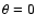 $\theta = 0$