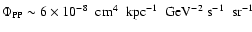 $\Phi_{\rm PP} \sim 6 \times
10^{-8}\;{\rm ~cm}^4\;{\rm ~kpc}^{-1}\;{\rm ~GeV}^{-2}\;{\rm s}^{-1}\;{\rm ~sr}^{-1}$