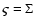 $\varsigma = \Sigma$