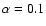 $\alpha = 0.1$