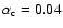 $\alpha_{\rm c} = 0.04$