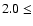 $2.0 \leq $
