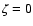 $\zeta=0$