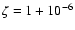 $\zeta =1+10^{-6}$