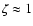 $\zeta \approx 1$
