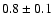 $0.8 \pm 0.1$