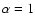 $\alpha =1$