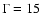 $\Gamma=15$