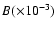 $B (\times 10^{-3})$