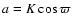 $a=K\cos\varpi$