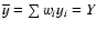 $\overline{y}=\sum w_{i}y_{i}=Y$