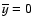 $\overline{y}=0$