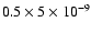$0.5 \times 5\times 10^{-9}$
