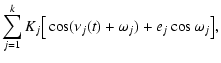 $\displaystyle \sum_{j=1}^{k} K_{j} \big[ \cos ( \nu_{j}(t) + \omega_{j} ) + e_{j} \cos \omega_{j} \big] ,$