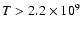 $T > 2.2\times 10^9$