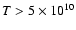 $T > 5 \times 10^{10}$