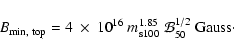 \begin{displaymath}B_{\rm min,~ top} = 4 ~ \times~ 10^{16} \ m_{\rm s100}^{1.85}\
{\cal{B}}_{50}^{1/2} \ {{\rm Gauss}} \cdot
\end{displaymath}