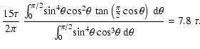 $\displaystyle \frac{15 \tau}{2 \pi} \
\frac{\int_0^{\pi/2}\! \sin^4\! \theta \c...
...{\pi/2}\! \sin^4\! \theta \cos^3\! \theta ~{\rm d}\theta} = {{\rm 7.8}} ~ \tau.$
