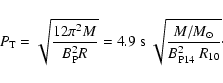 \begin{displaymath}P_{\rm T} = \sqrt{\frac{12 \pi^2 M}{B_{\rm P}^2 R}}
= {4.9~ {...
... s}}} \
\sqrt{\frac{M/M_{\odot}}{B^2_{\rm P14} \ R_{10}}}\cdot
\end{displaymath}