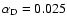 $\alpha_{\rm D} = 0.025$