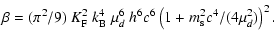 $\displaystyle \beta = (\pi^2/9) \ K_{\rm F}^2 \ k_{\rm B}^4 ~ \mu_d^6 ~ h^6 c^6
\left(1 + {m_{\rm s}^2 c^4}/({4 \mu_d^2})\right)^2 .$