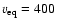 $v_{\rm eq} = 400$
