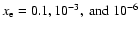$x_{\rm e} = 0.1, 10^{-3}, ~\rm and ~10^{-6}$