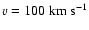$v=100 \;{\rm km~s^{-1}}$