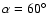$\alpha = 60^\circ$