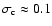$\sigma_{\rm c} \approx 0.1$