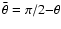$\bar{\theta} = \pi/2{-}\theta$