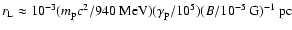 $r_{\rm L}\approx10^{-3}(m_{\rm
p}c^{2}/940~\mbox{MeV}) (\gamma_{\rm
p}/10^{5})(B/10^{-5}~\mbox{G})^{-1}~\mbox{pc}$