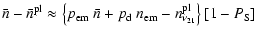 $\displaystyle \bar{n}-\bar{n}^{\rm pl}
\approx
\left\{ p_{\rm em}~\bar{n}+p_{\rm d}~n_{\rm em}-n_{\nu_{21}}^{\rm pl}\right\} \left[1-P_{\rm S}\right]$